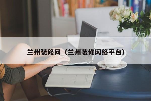 蘭州裝修網，蘭州二手房裝修誰知道？