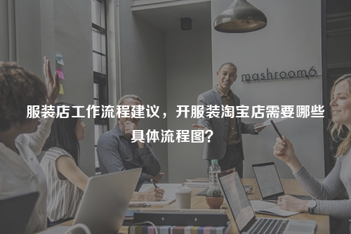 服裝店工作流程建議，開服裝淘寶店需要哪些具體流程圖？