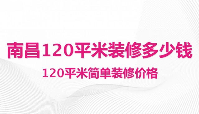 南昌120平米裝修多少錢？120平米簡單裝修價格