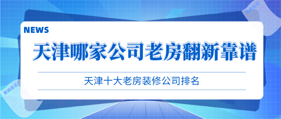 天津哪家公司老房翻新靠譜？天津十大老房裝修公司排名